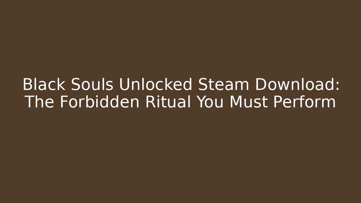 Black Souls Unlocked Steam Download: The Forbidden Ritual You Must Perform - Vintage E-Juice