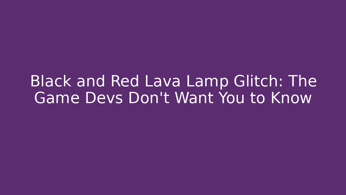 Black and Red Lava Lamp Glitch: The Game Devs Don't Want You to Know