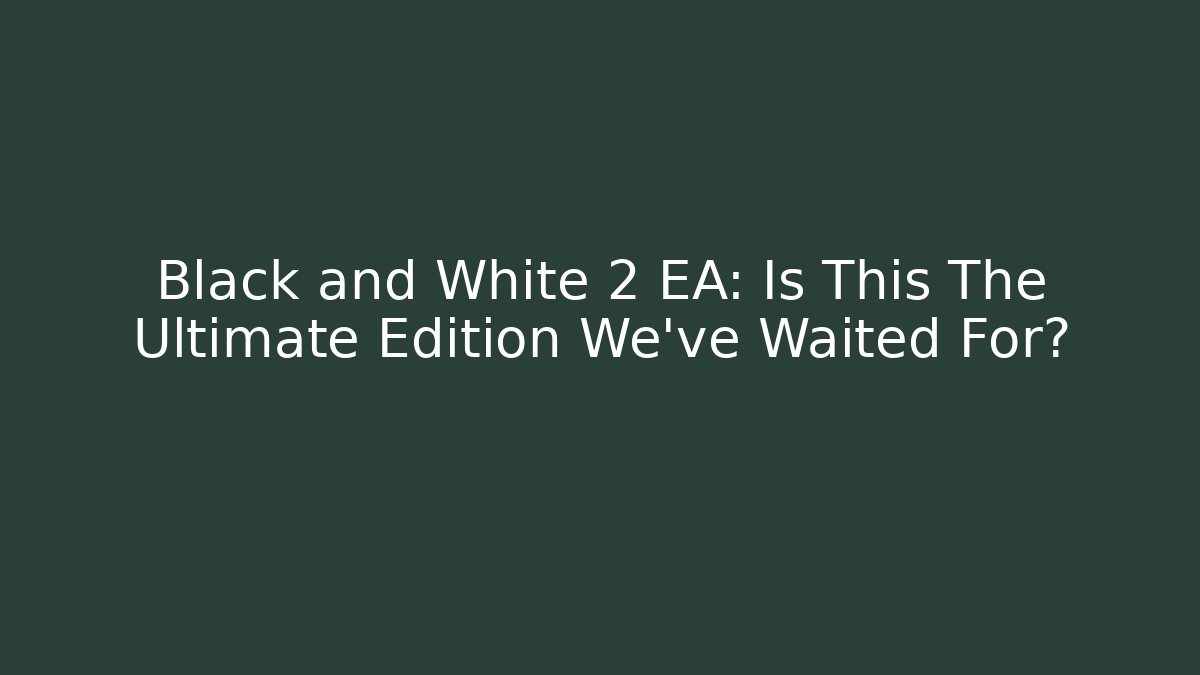 Black and White 2 EA: Is This The Ultimate Edition We've Waited For?