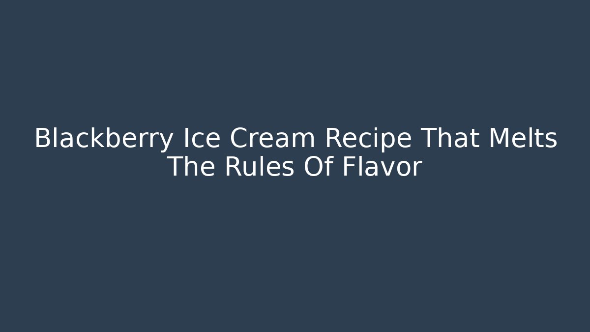 Blackberry Ice Cream Recipe That Melts The Rules Of Flavor