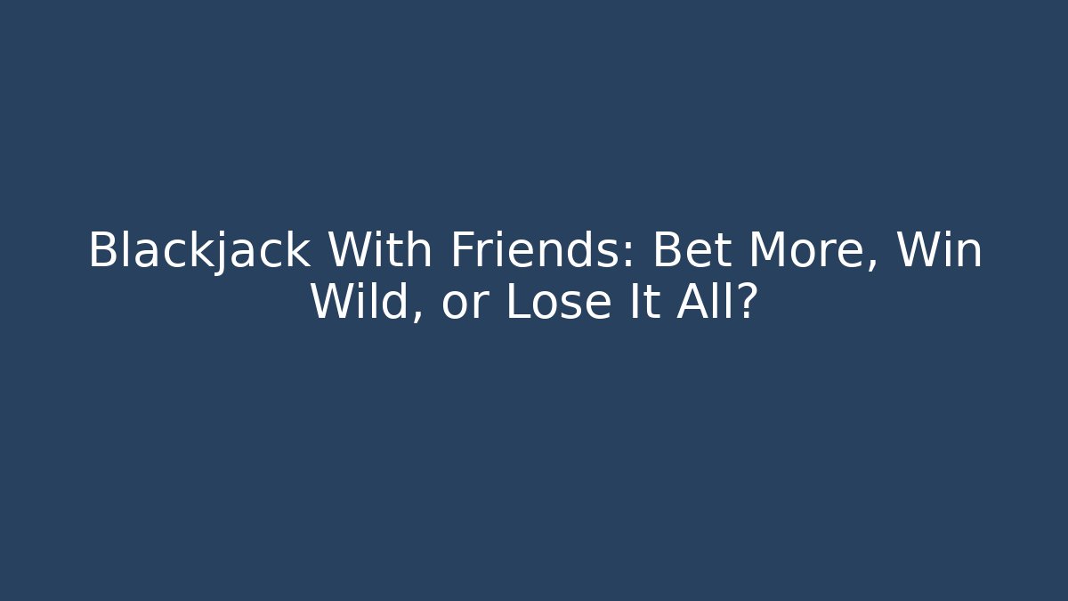 Blackjack With Friends: Bet More, Win Wild, or Lose It All?
