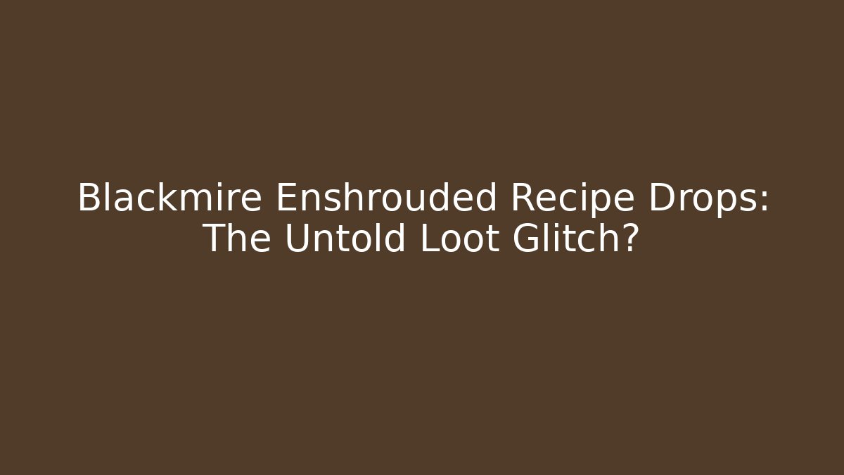 Blackmire Enshrouded Recipe Drops: The Untold Loot Glitch?