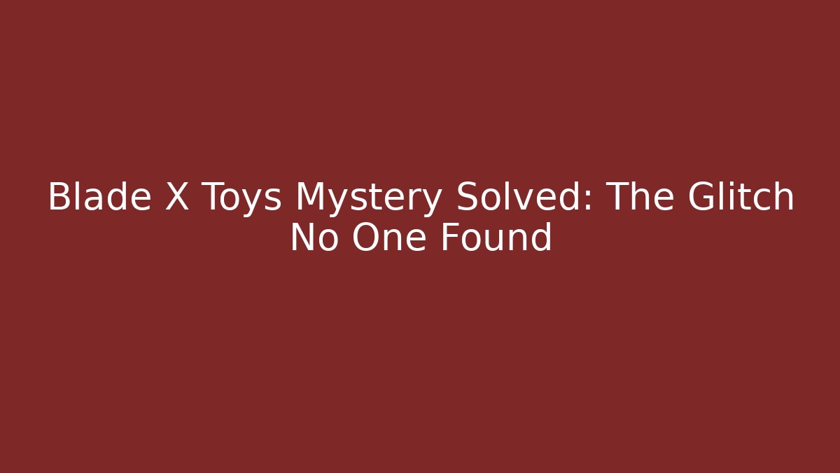 Blade X Toys Mystery Solved: The Glitch No One Found