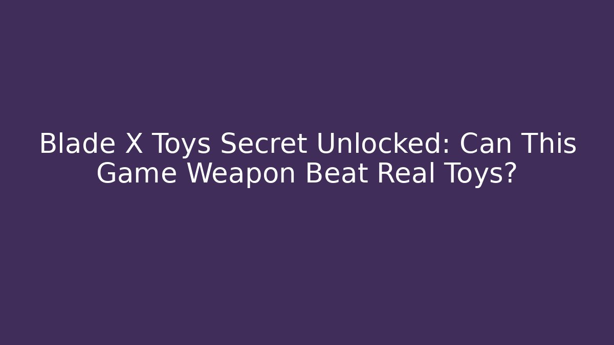 Blade X Toys Secret Unlocked: Can This Game Weapon Beat Real Toys?