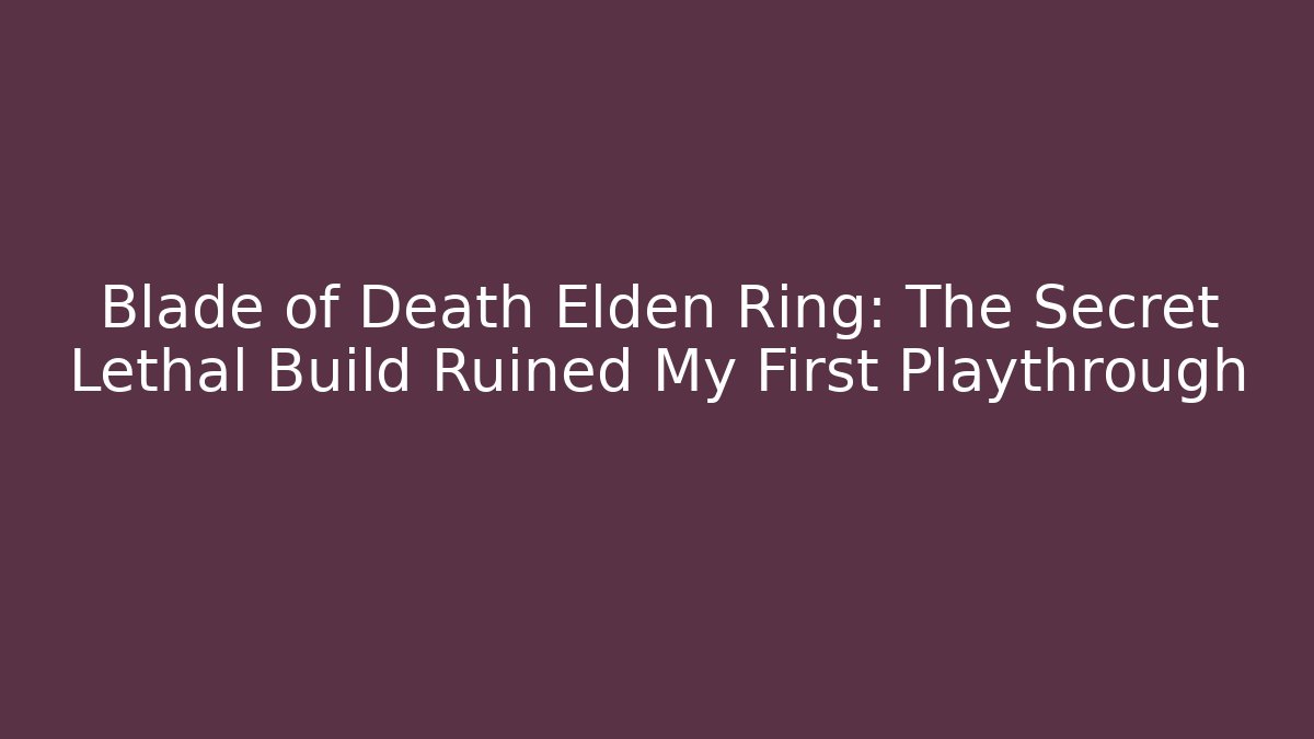 Blade of Death Elden Ring: The Secret Lethal Build Ruined My First Playthrough