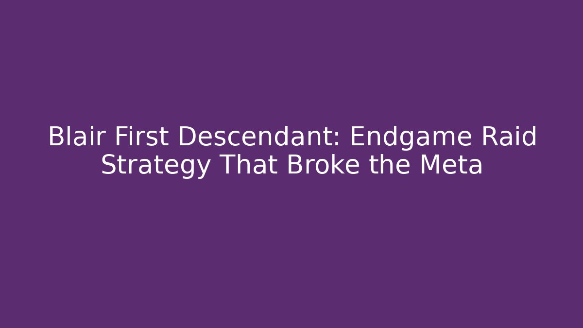 Blair First Descendant: Endgame Raid Strategy That Broke the Meta