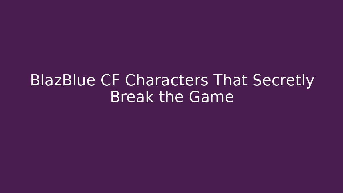 BlazBlue CF Characters That Secretly Break the Game