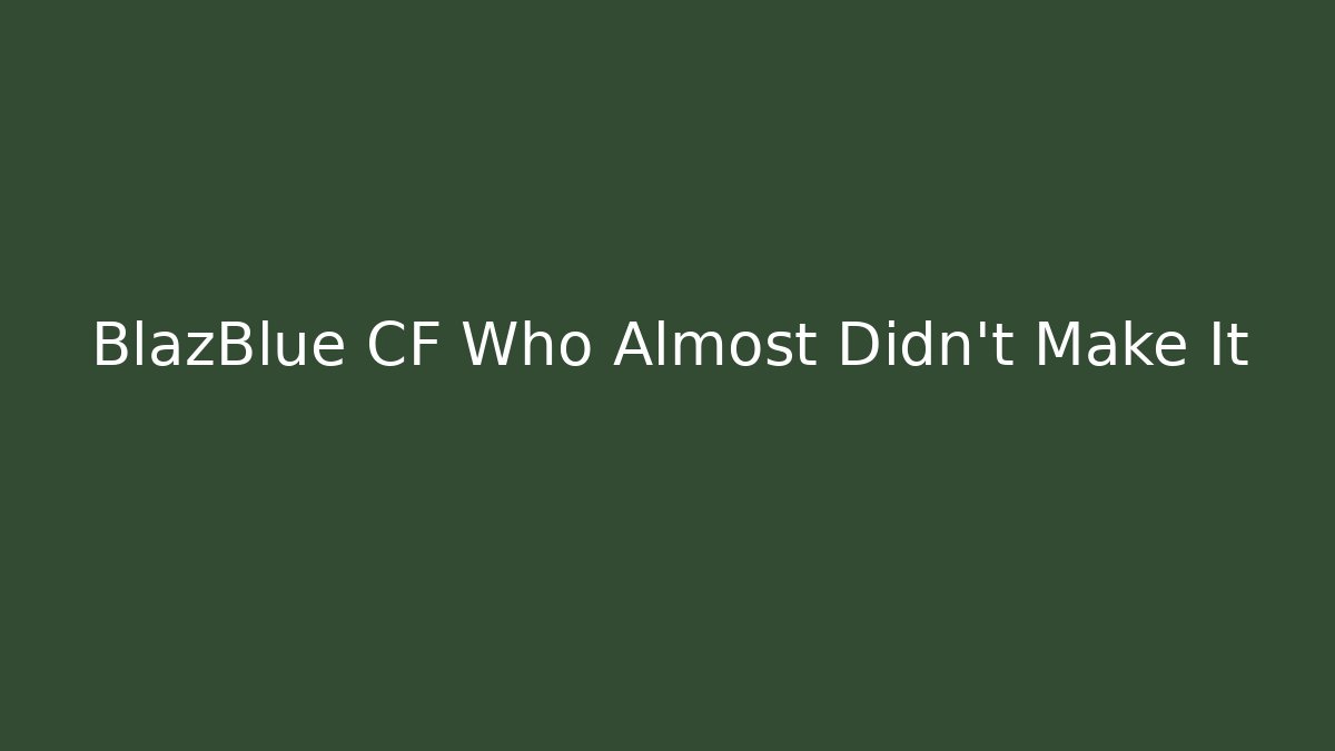BlazBlue CF Who Almost Didn't Make It