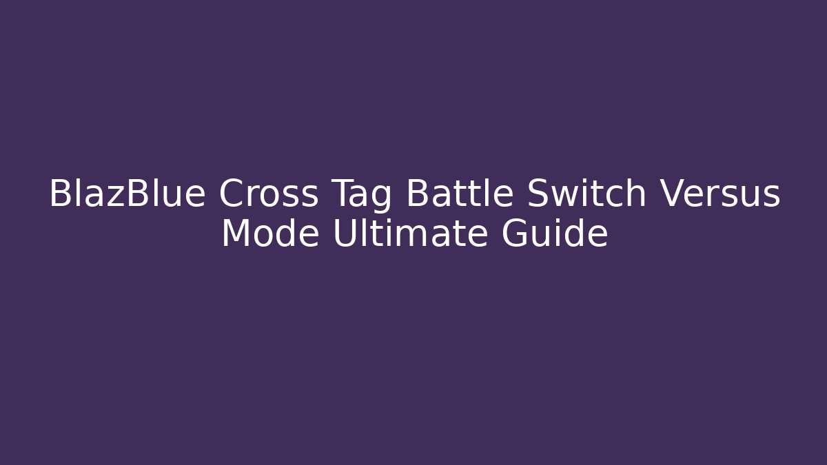 BlazBlue Cross Tag Battle Switch Versus Mode Ultimate Guide