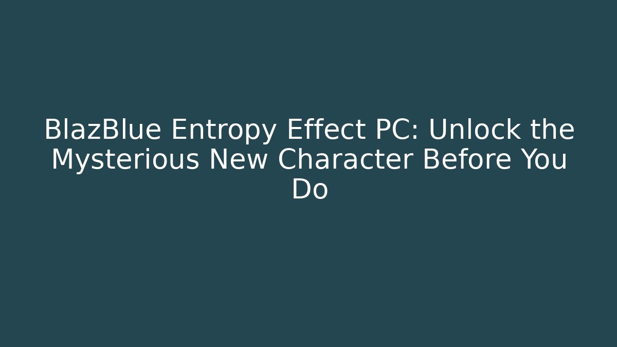 BlazBlue Entropy Effect PC: Unlock the Mysterious New Character Before You Do