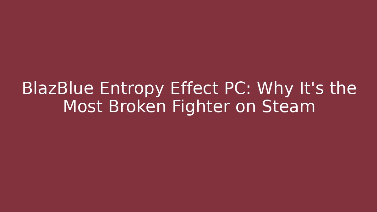 BlazBlue Entropy Effect PC: Why It's the Most Broken Fighter on Steam