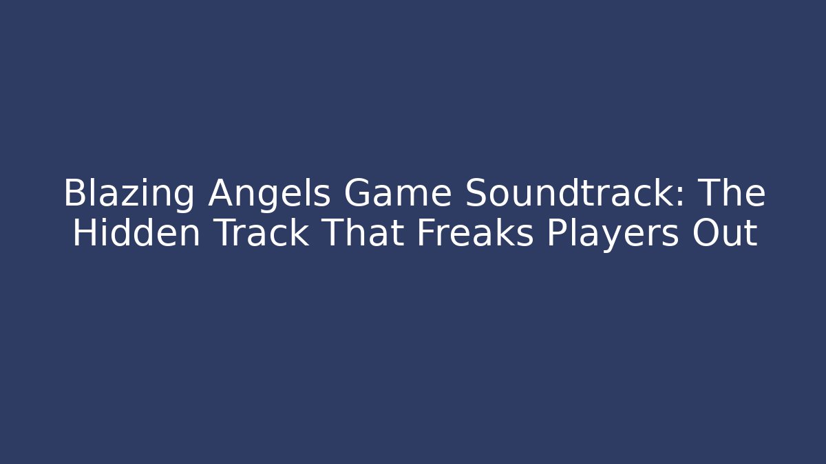 Blazing Angels Game Soundtrack: The Hidden Track That Freaks Players Out