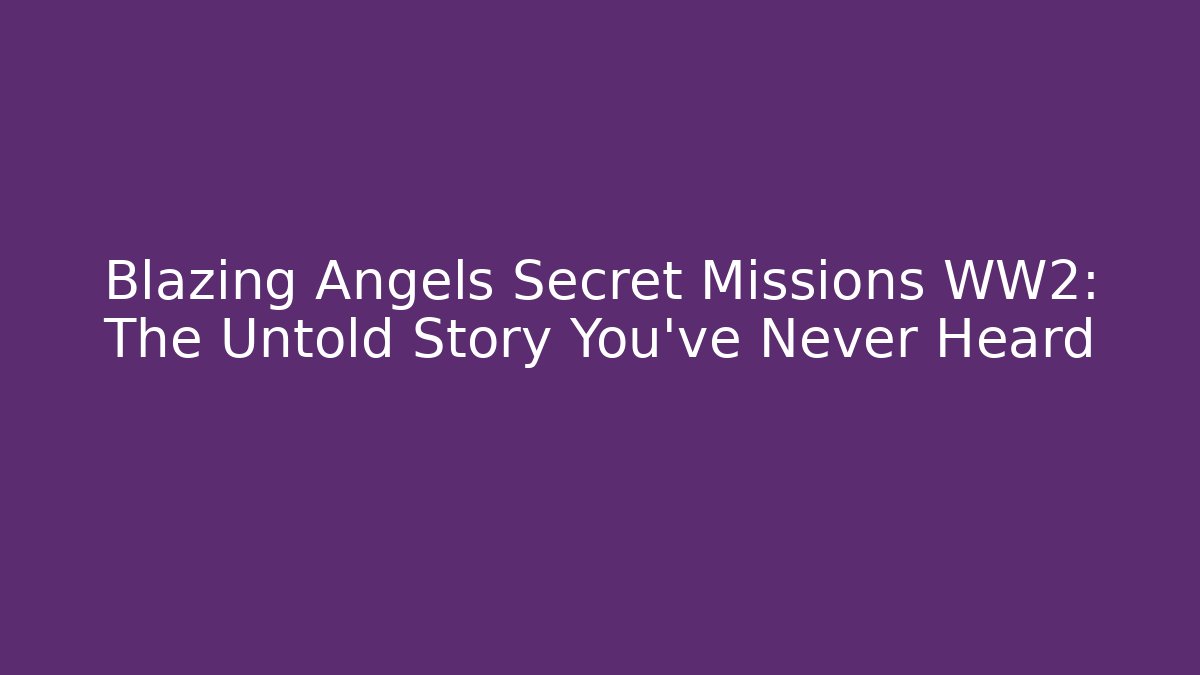 Blazing Angels Secret Missions WW2: The Untold Story You've Never Heard