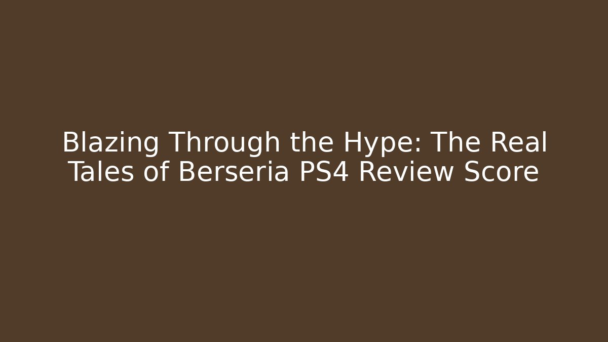Blazing Through the Hype: The Real Tales of Berseria PS4 Review Score