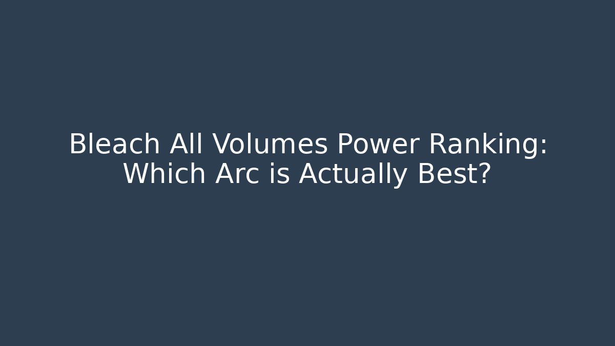 Bleach All Volumes Power Ranking: Which Arc is Actually Best?