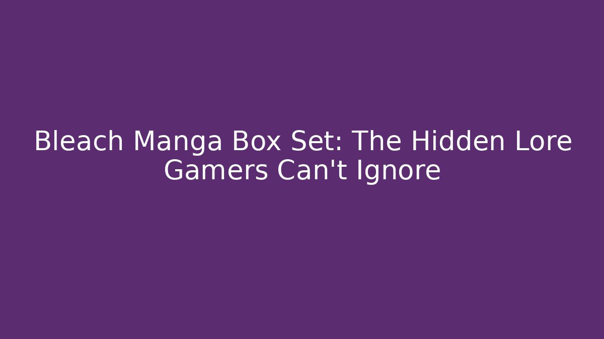 Bleach Manga Box Set: The Hidden Lore Gamers Can't Ignore