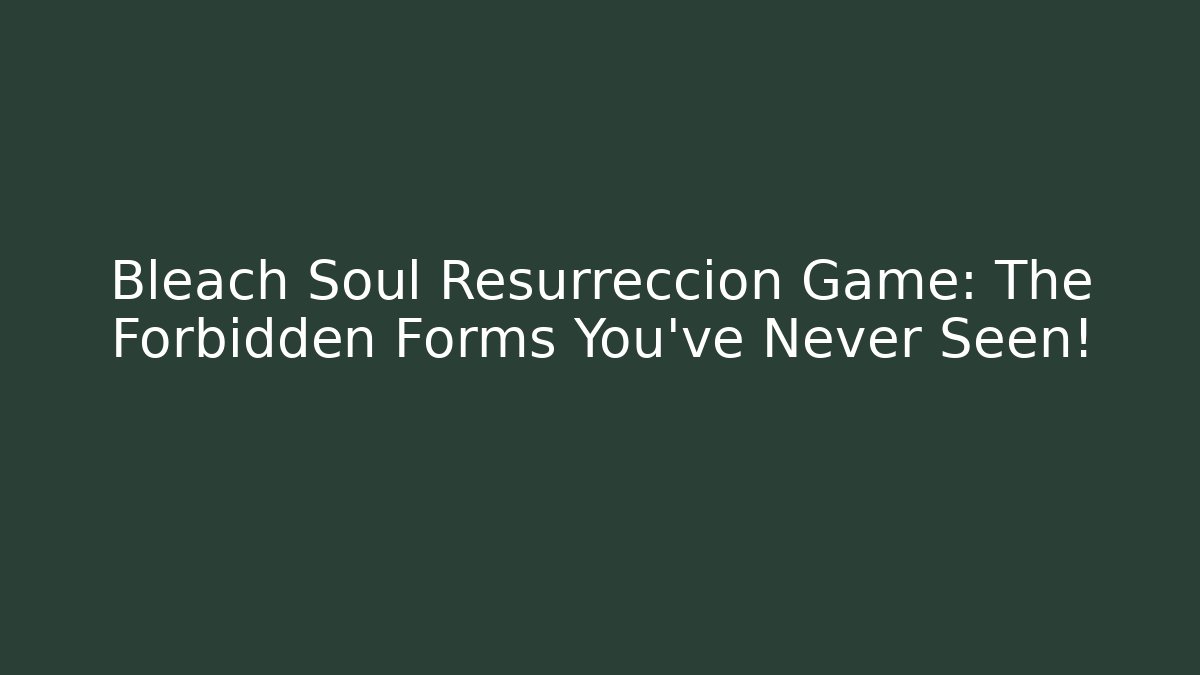 Bleach Soul Resurreccion Game: The Forbidden Forms You've Never Seen!