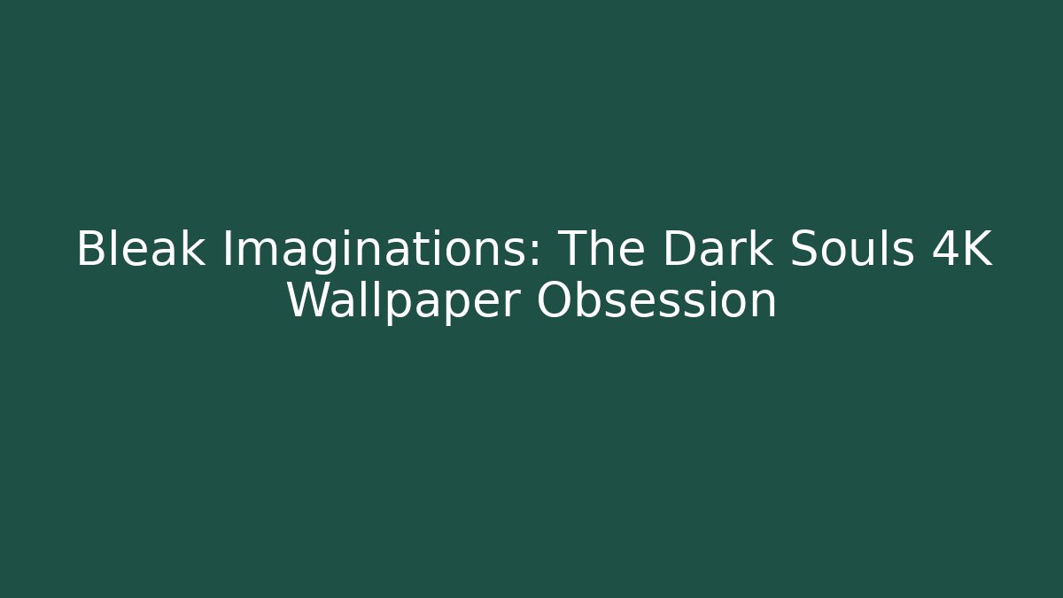 Bleak Imaginations: The Dark Souls 4K Wallpaper Obsession