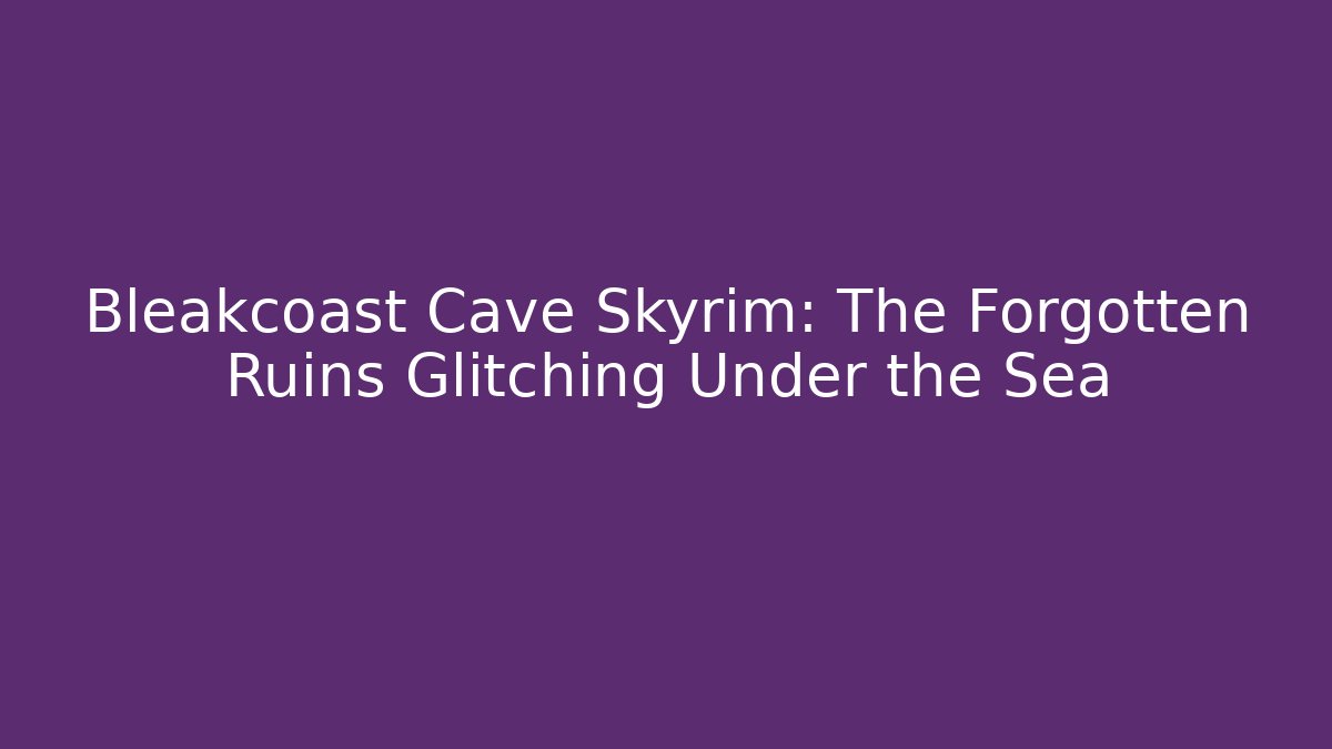 Bleakcoast Cave Skyrim: The Forgotten Ruins Glitching Under the Sea