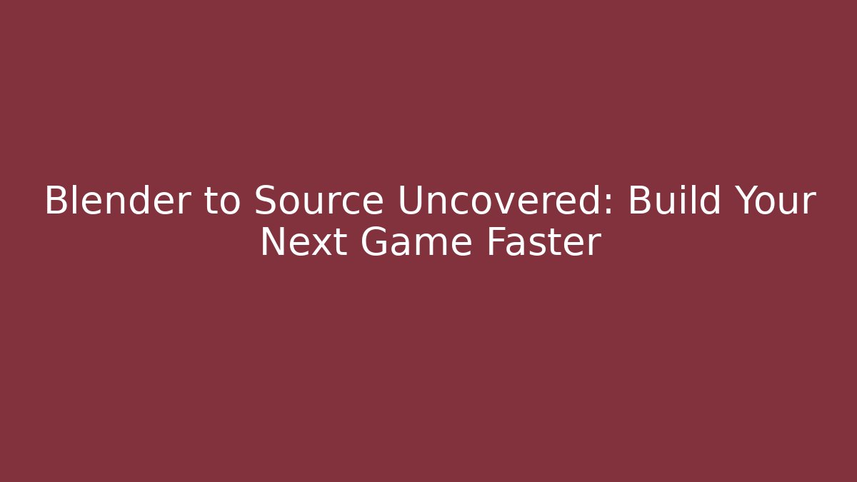 Blender to Source Uncovered: Build Your Next Game Faster