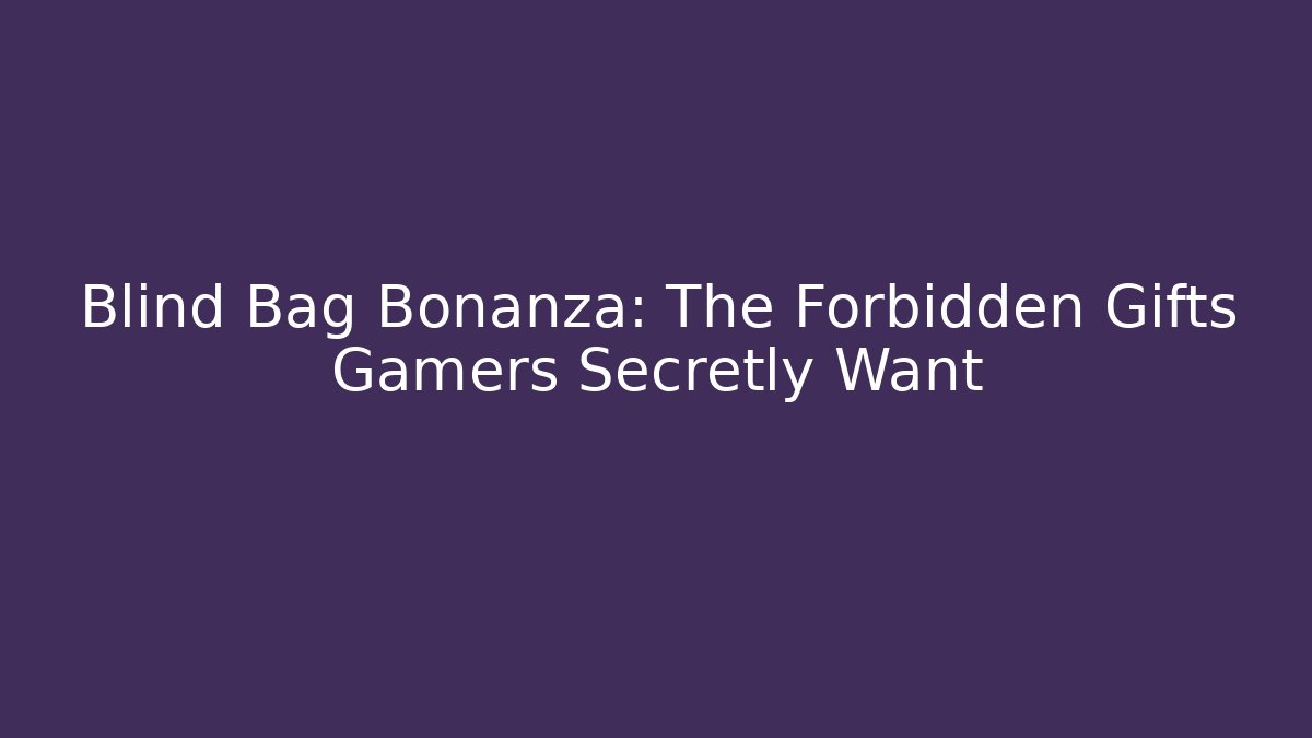 Blind Bag Bonanza: The Forbidden Gifts Gamers Secretly Want