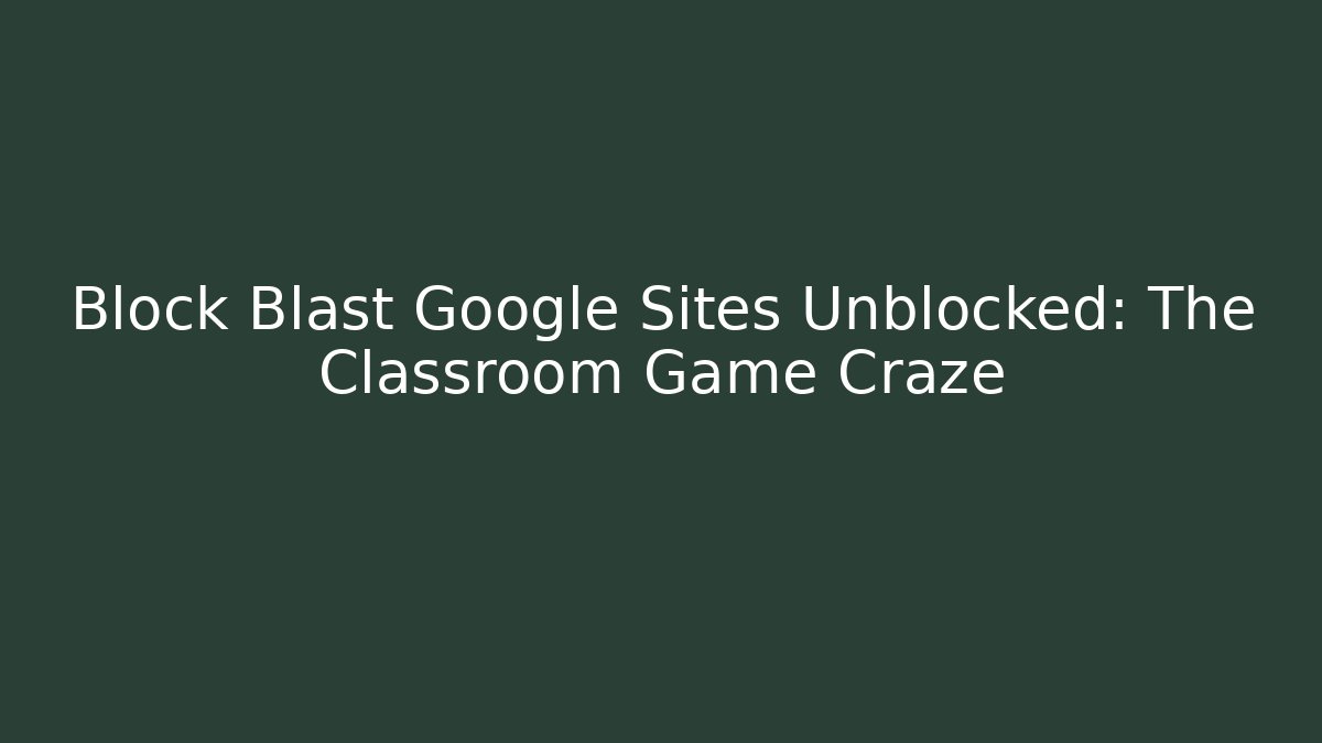 Block Blast Google Sites Unblocked: The Classroom Game Craze