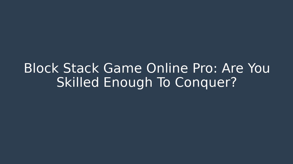 Block Stack Game Online Pro: Are You Skilled Enough To Conquer?