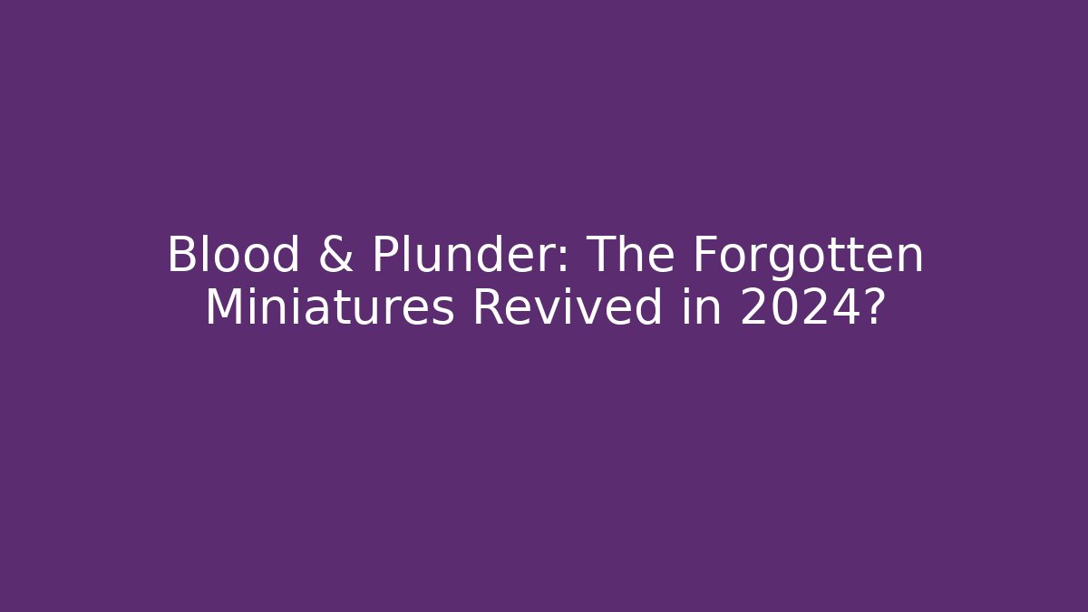 Blood & Plunder: The Forgotten Miniatures Revived in 2024?