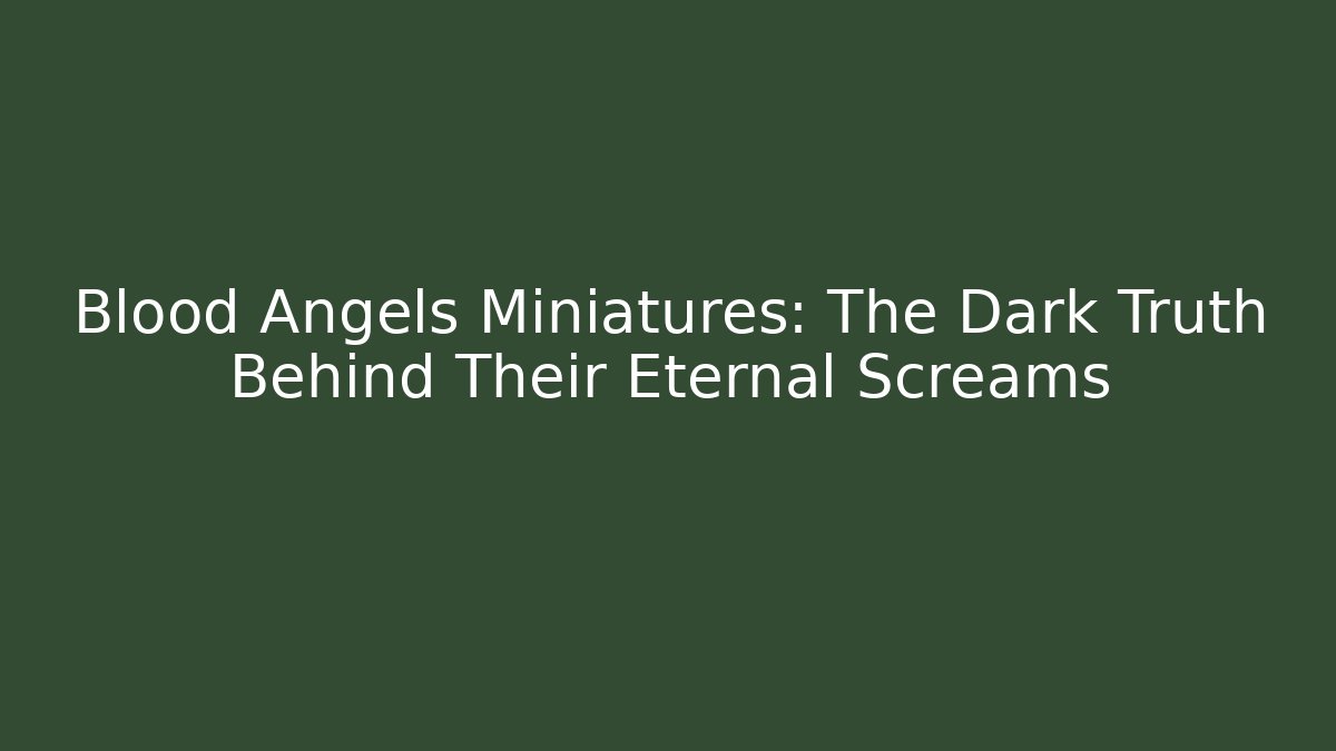 Blood Angels Miniatures: The Dark Truth Behind Their Eternal Screams