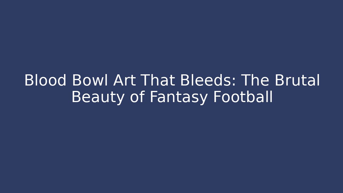 Blood Bowl Art That Bleeds: The Brutal Beauty of Fantasy Football
