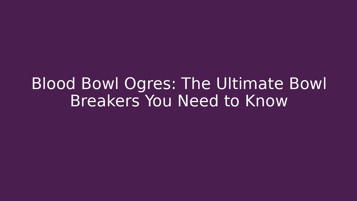 Blood Bowl Ogres: The Ultimate Bowl Breakers You Need to Know