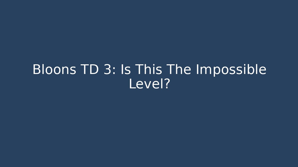 Bloons TD 3: Is This The Impossible Level?