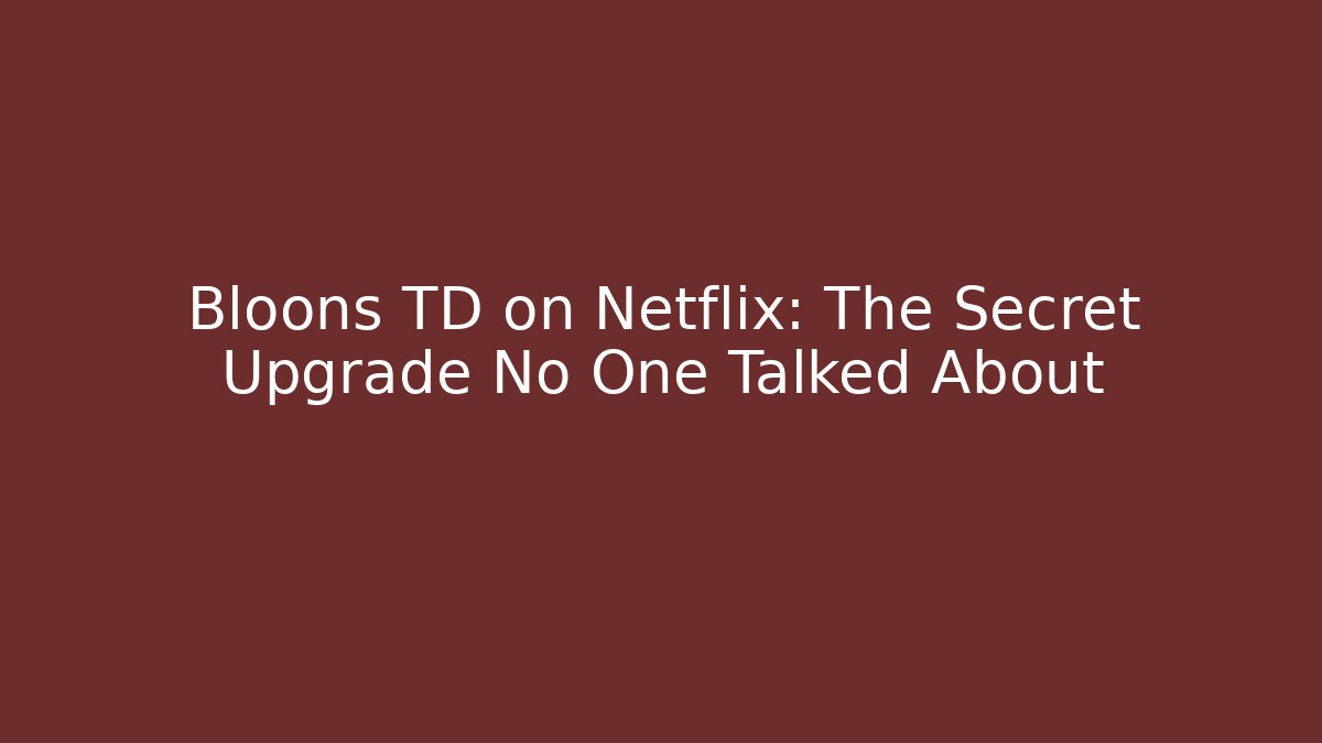 Bloons TD on Netflix: The Secret Upgrade No One Talked About