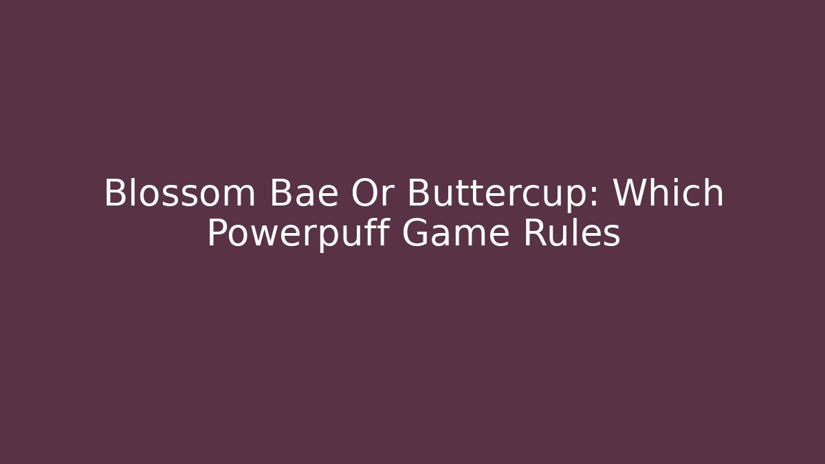 Blossom Bae Or Buttercup: Which Powerpuff Game Rules