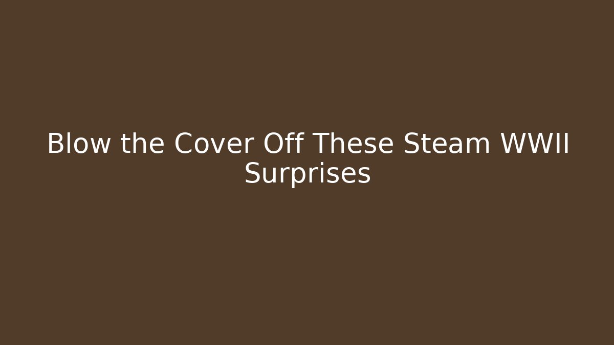 Blow the Cover Off These Steam WWII Surprises
