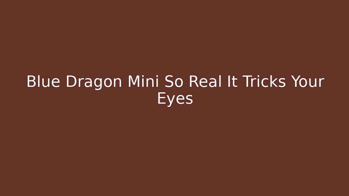 Blue Dragon Mini So Real It Tricks Your Eyes