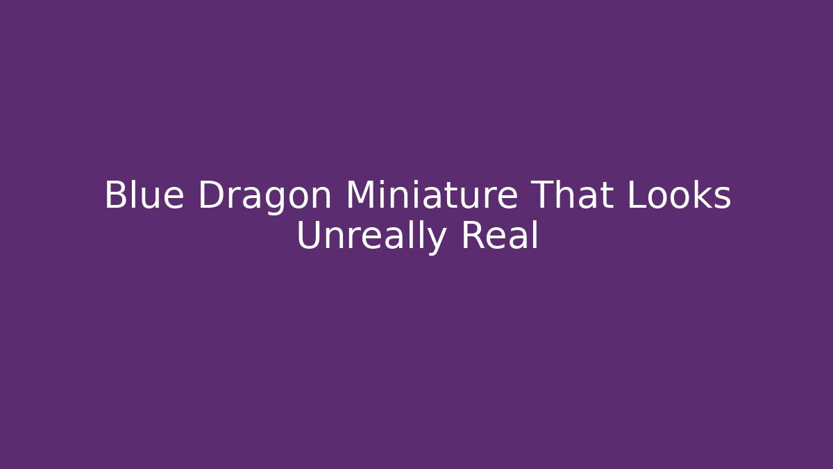 Blue Dragon Miniature That Looks Unreally Real