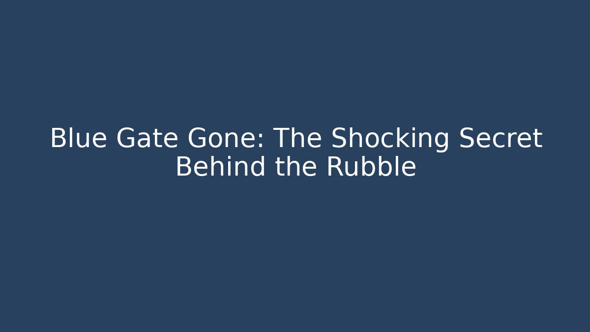 Blue Gate Gone: The Shocking Secret Behind the Rubble