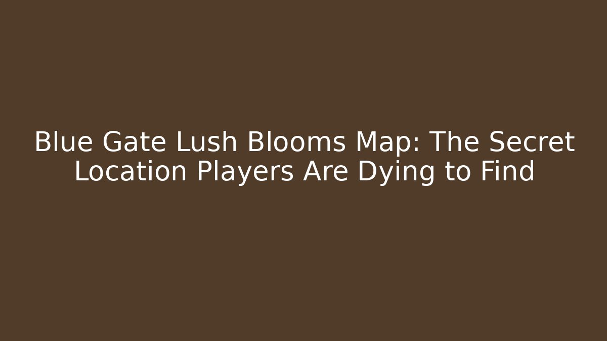 Blue Gate Lush Blooms Map: The Secret Location Players Are Dying to Find