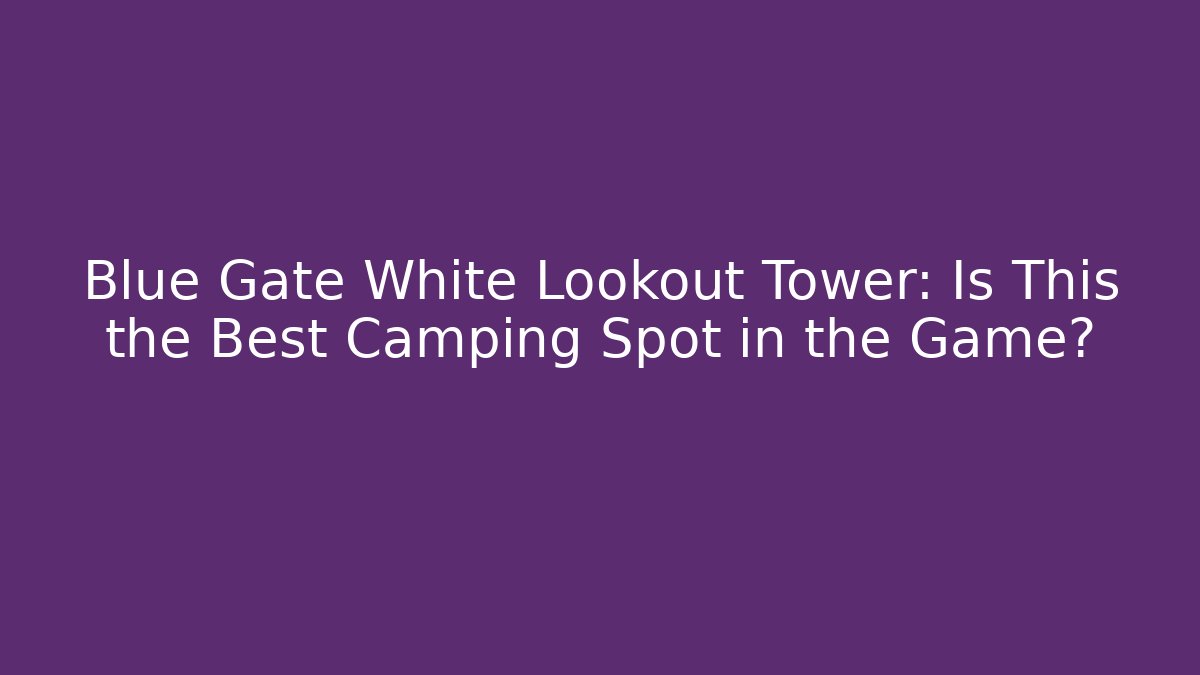 Blue Gate White Lookout Tower: Is This the Best Camping Spot in the Game?