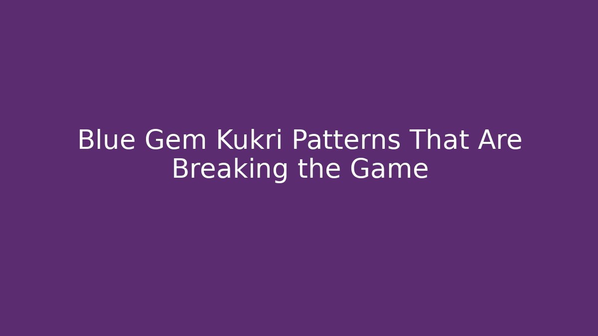 Blue Gem Kukri Patterns That Are Breaking the Game
