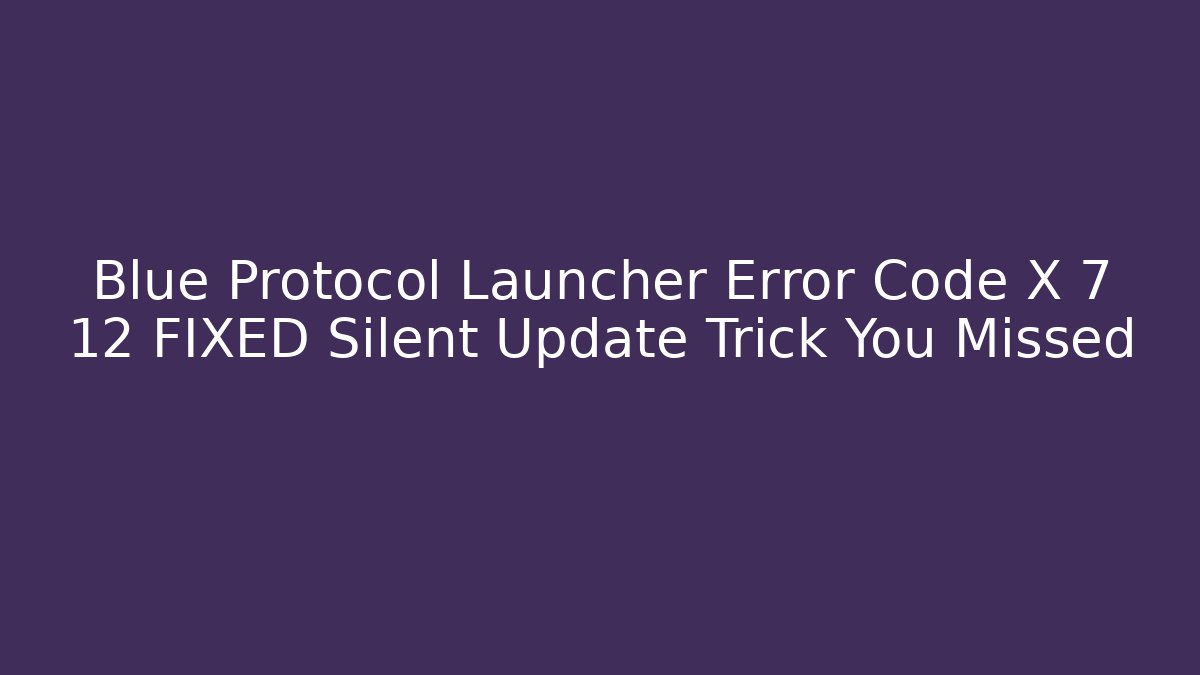 Blue Protocol Launcher Error Code X 7 12 FIXED Silent Update Trick You Missed