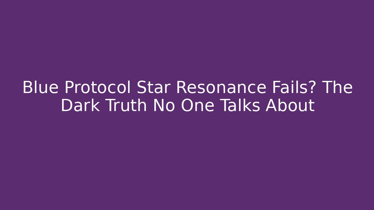 Blue Protocol Star Resonance Fails? The Dark Truth No One Talks About
