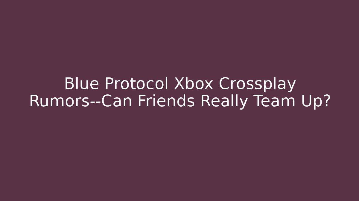 Blue Protocol Xbox Crossplay Rumors—Can Friends Really Team Up?