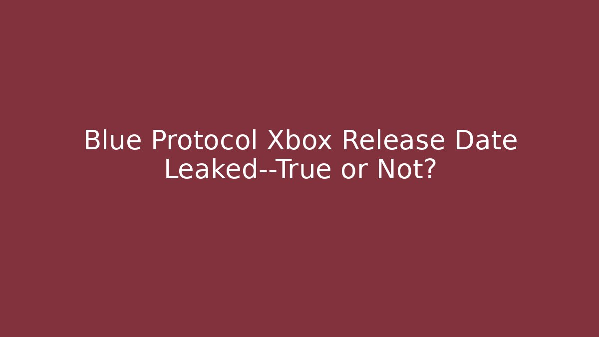 Blue Protocol Xbox Release Date Leaked—True or Not?
