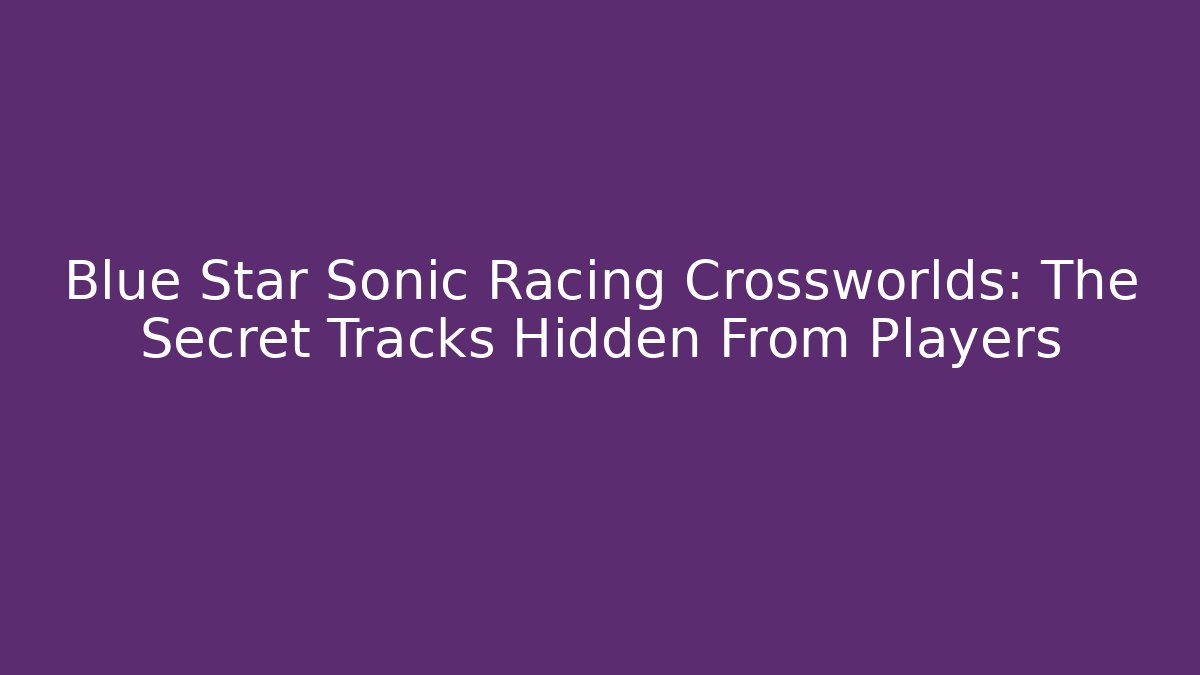 Blue Star Sonic Racing Crossworlds: The Secret Tracks Hidden From Players