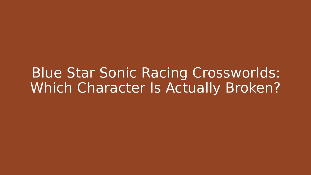 Blue Star Sonic Racing Crossworlds: Which Character Is Actually Broken? - Vintage E-Juice