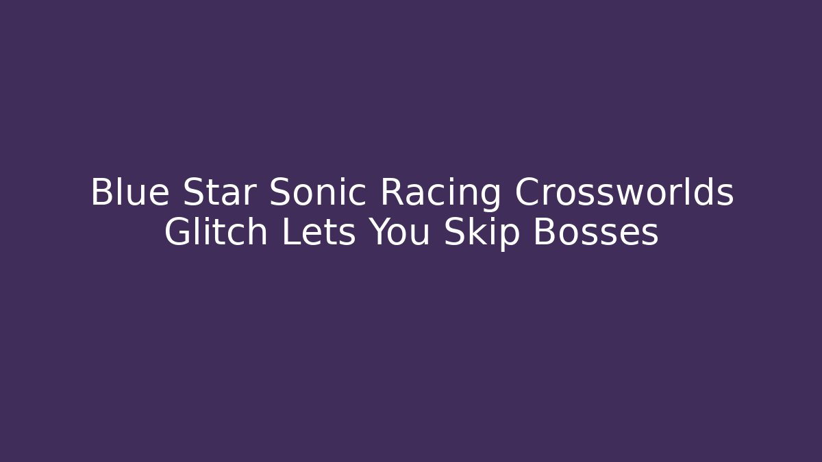 Blue Star Sonic Racing Crossworlds Glitch Lets You Skip Bosses