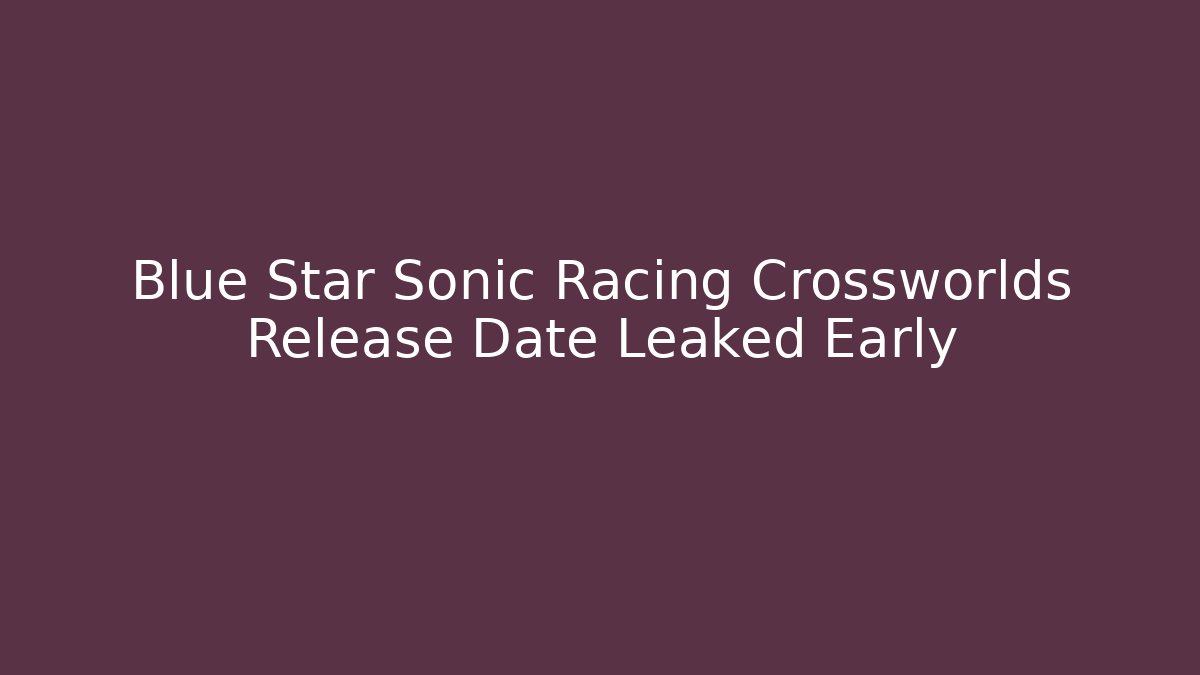 Blue Star Sonic Racing Crossworlds Release Date Leaked Early - Vintage E-Juice
