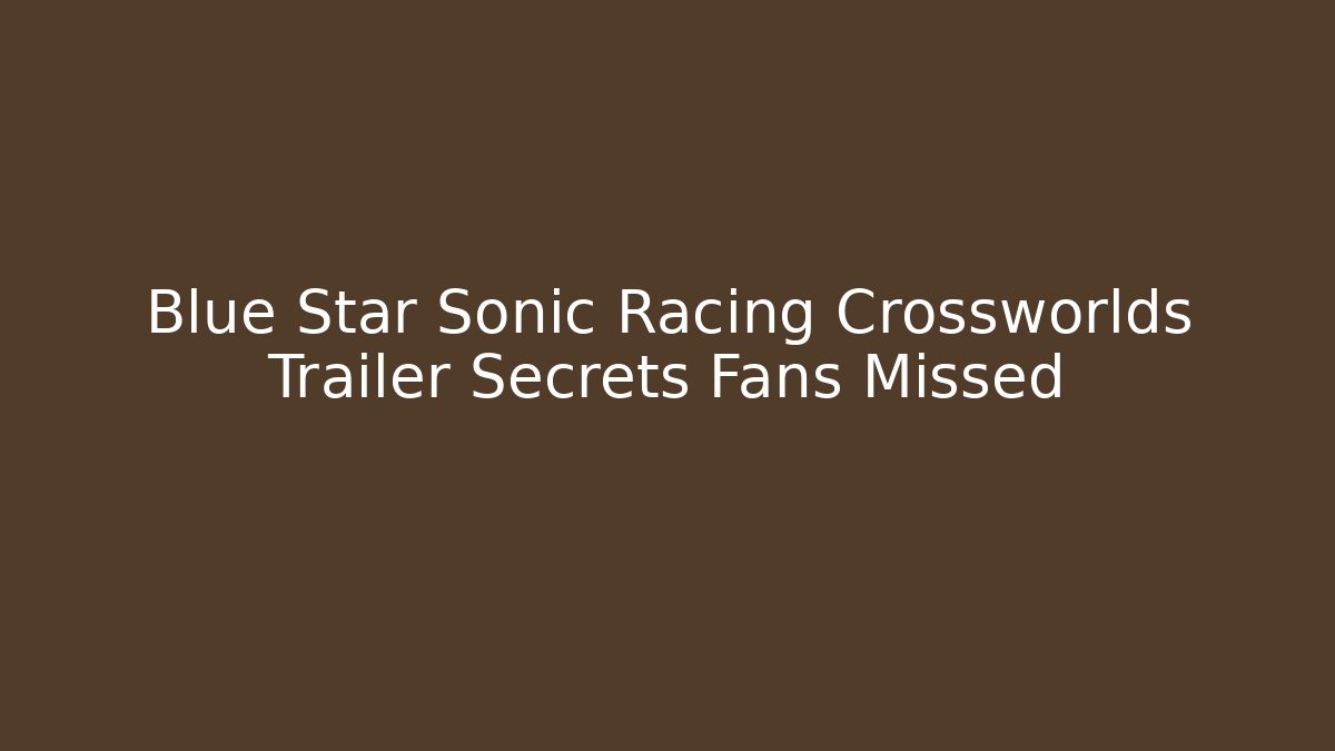 Blue Star Sonic Racing Crossworlds Trailer Secrets Fans Missed